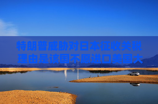 特朗普威脅對日本征收關(guān)稅 理由是該國不愿進口美國大米