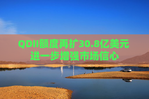 QDII額度再擴(kuò)30.8億美元 進(jìn)一步增強(qiáng)市場(chǎng)信心