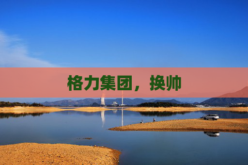 格力集團(tuán)，換帥