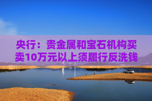 央行：貴金屬和寶石機(jī)構(gòu)買賣10萬元以上須履行反洗錢義務(wù)