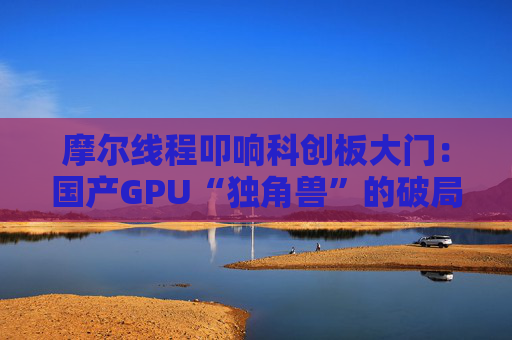 摩爾線程叩響科創(chuàng)板大門：國產(chǎn)GPU“獨(dú)角獸”的破局與突圍
