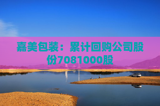 嘉美包裝：累計(jì)回購(gòu)公司股份7081000股