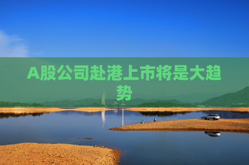 A股公司赴港上市將是大趨勢  第1張