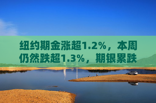紐約期金漲超1.2%，本周仍然跌超1.3%，期銀累跌約3.1%