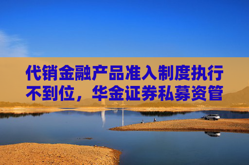 代銷金融產(chǎn)品準(zhǔn)入制度執(zhí)行不到位，華金證券私募資管被要求加強(qiáng)整改  第1張