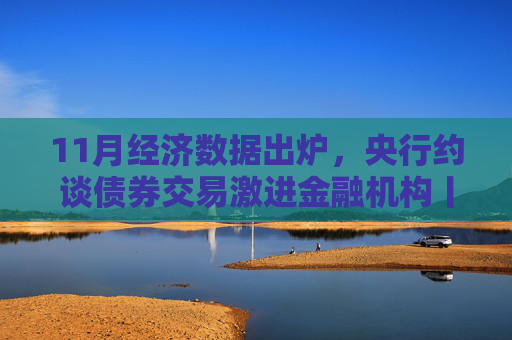 11月經(jīng)濟(jì)數(shù)據(jù)出爐，央行約談債券交易激進(jìn)金融機(jī)構(gòu)丨一周熱點(diǎn)回顧  第1張