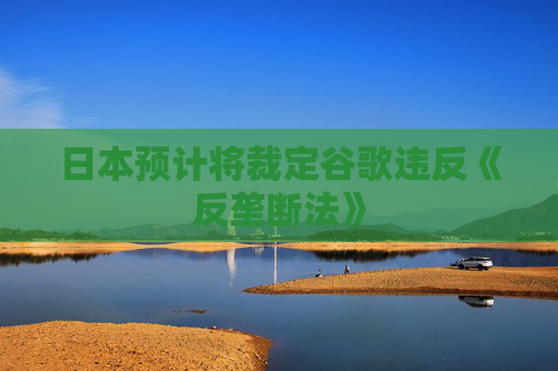 日本預(yù)計(jì)將裁定谷歌違反《反壟斷法》  第1張