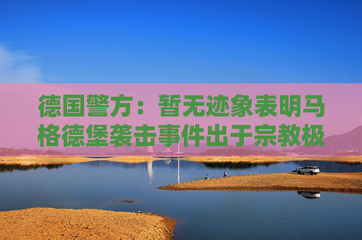 德國警方：暫無跡象表明馬格德堡襲擊事件出于宗教極端主義動(dòng)機(jī)