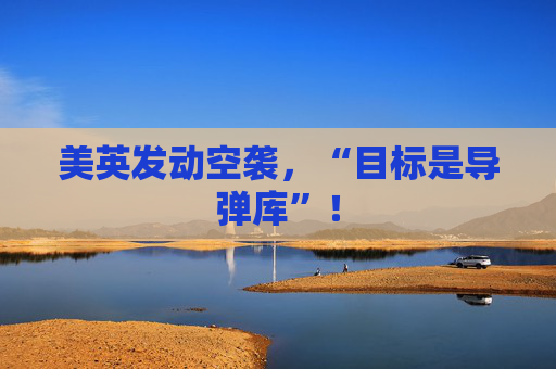 美英發(fā)動空襲，“目標是導彈庫”！