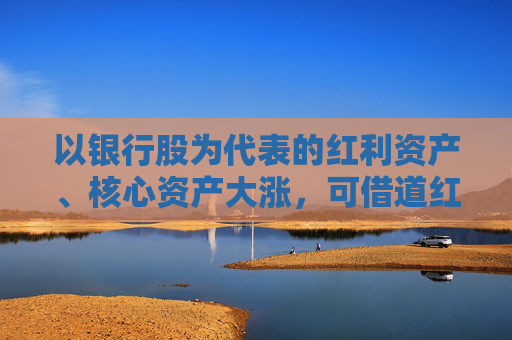 以銀行股為代表的紅利資產(chǎn)、核心資產(chǎn)大漲，可借道紅利低波50ETF（159547）布局