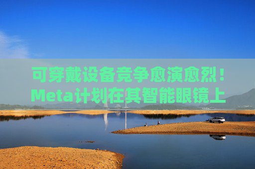 可穿戴設(shè)備競(jìng)爭(zhēng)愈演愈烈！Meta計(jì)劃在其智能眼鏡上添加顯示屏