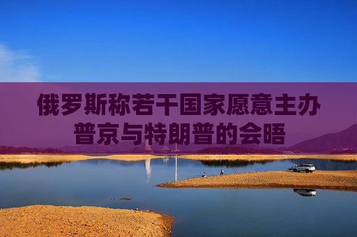 俄羅斯稱若干國家愿意主辦普京與特朗普的會(huì)晤  第1張