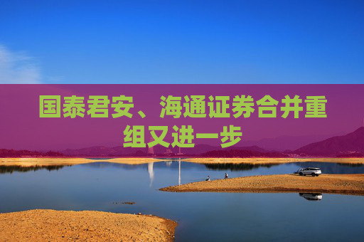 國泰君安、海通證券合并重組又進一步