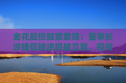 金花股份股票索賠：董事長涉嫌信披違規(guī)被立案，投資者可做索賠準備