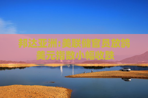 邦達(dá)亞洲:美聯(lián)儲(chǔ)官員放鴿 美元指數(shù)小幅收跌