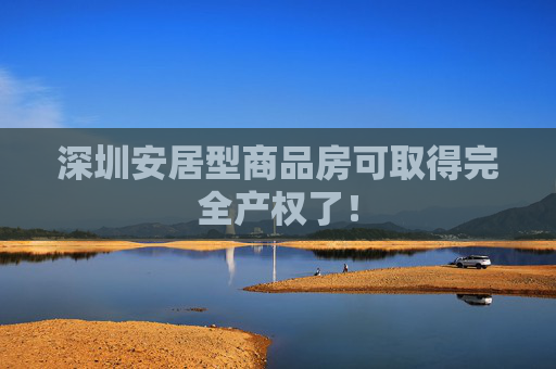 深圳安居型商品房可取得完全產(chǎn)權(quán)了！