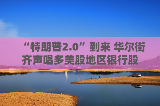 “特朗普2.0”到來 華爾街齊聲唱多美股地區(qū)銀行股