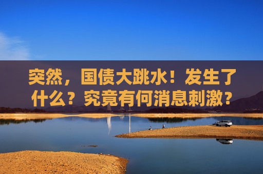 突然，國債大跳水！發(fā)生了什么？究竟有何消息刺激？機(jī)構(gòu)最新分析