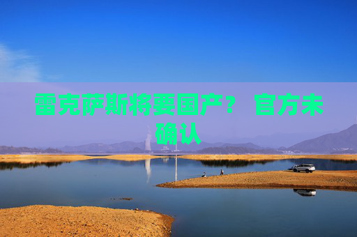 雷克薩斯將要國產(chǎn)？ 官方未確認