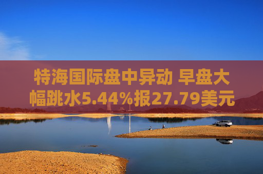特海國(guó)際盤中異動(dòng) 早盤大幅跳水5.44%報(bào)27.79美元