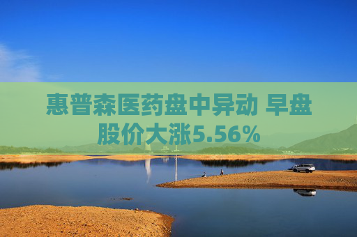 惠普森醫(yī)藥盤中異動 早盤股價大漲5.56%