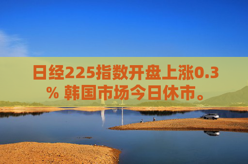 日經(jīng)225指數(shù)開盤上漲0.3% 韓國市場今日休市。