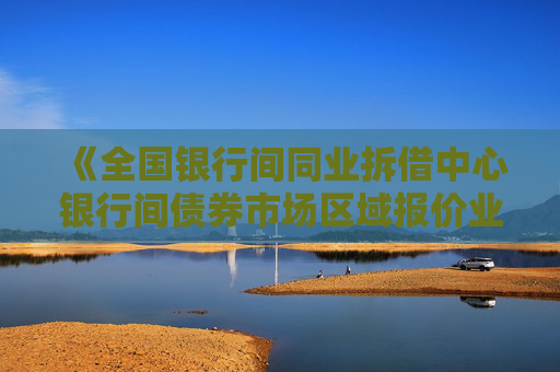 《全國(guó)銀行間同業(yè)拆借中心銀行間債券市場(chǎng)區(qū)域報(bào)價(jià)業(yè)務(wù)指引》發(fā)布  第1張