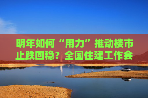 明年如何“用力”推動樓市止跌回穩(wěn)？全國住建工作會議部署了這些重點  第1張