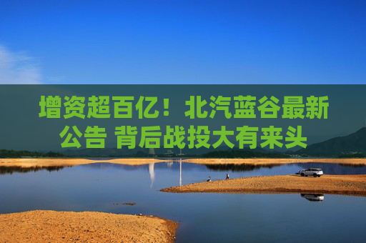 增資超百億！北汽藍(lán)谷最新公告 背后戰(zhàn)投大有來頭