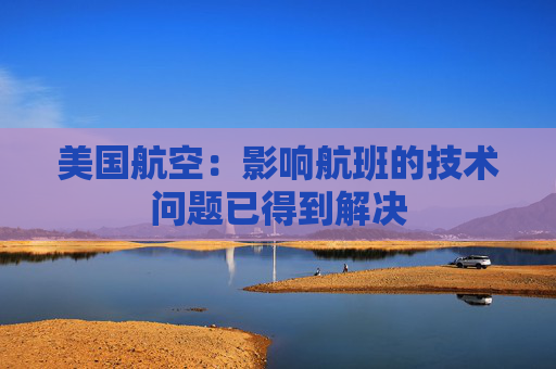 美國航空：影響航班的技術(shù)問題已得到解決