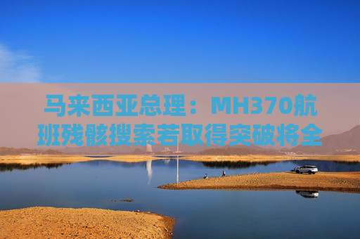 馬來西亞總理：MH370航班殘骸搜索若取得突破將全力配合