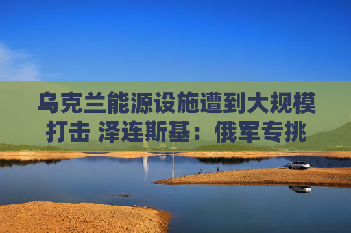 烏克蘭能源設(shè)施遭到大規(guī)模打擊 澤連斯基：俄軍專挑圣誕節(jié)報(bào)復(fù)