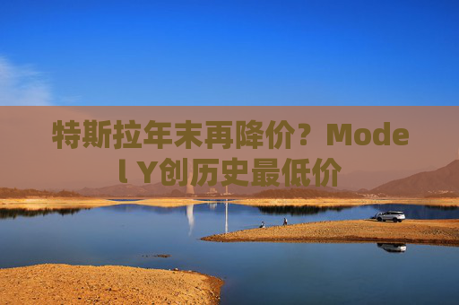 特斯拉年末再降價？Model Y創(chuàng)歷史最低價