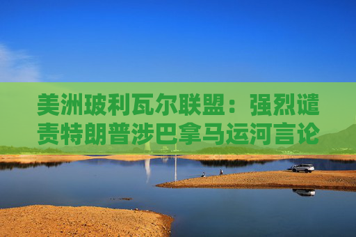 美洲玻利瓦爾聯(lián)盟：強(qiáng)烈譴責(zé)特朗普涉巴拿馬運(yùn)河言論