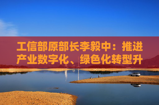 工信部原部長李毅中：推進(jìn)產(chǎn)業(yè)數(shù)字化、綠色化轉(zhuǎn)型升級投入大、周期長，需要長期投資和耐心資本的支持