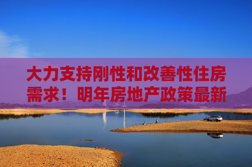 大力支持剛性和改善性住房需求！明年房地產(chǎn)政策最新部署→  第1張