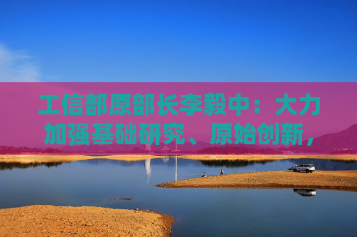 工信部原部長(zhǎng)李毅中：大力加強(qiáng)基礎(chǔ)研究、原始創(chuàng)新，構(gòu)建適應(yīng)科技創(chuàng)新的科技金融體系  第1張