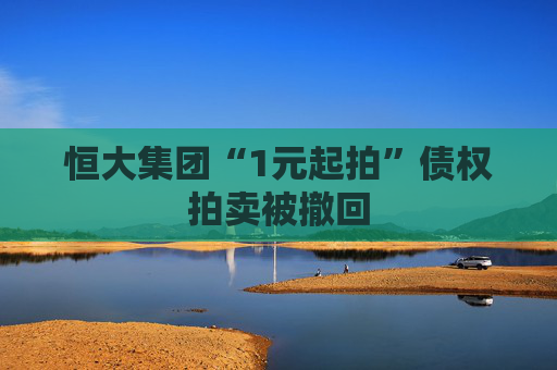恒大集團“1元起拍”債權(quán)拍賣被撤回
