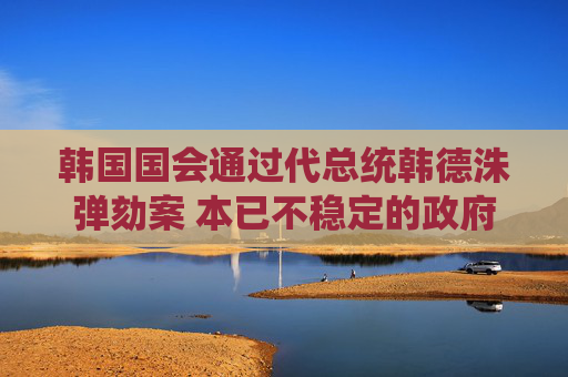 韓國國會通過代總統(tǒng)韓德洙彈劾案 本已不穩(wěn)定的政府再遭一擊  第1張