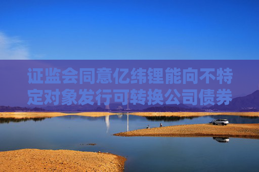 證監(jiān)會(huì)同意億緯鋰能向不特定對(duì)象發(fā)行可轉(zhuǎn)換公司債券注冊(cè)