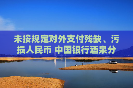 未按規(guī)定對(duì)外支付殘缺、污損人民幣 中國銀行酒泉分行違反貨幣金銀管理規(guī)定被罰