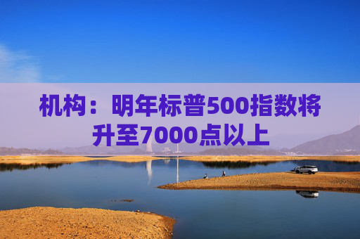 機構(gòu)：明年標普500指數(shù)將升至7000點以上  第1張