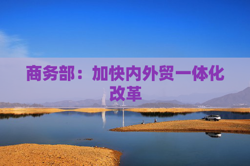 商務(wù)部：加快內(nèi)外貿(mào)一體化改革  第1張
