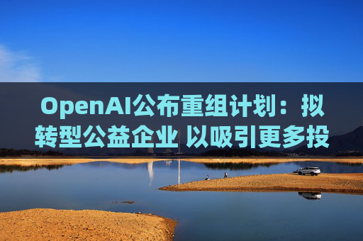 OpenAI公布重組計(jì)劃：擬轉(zhuǎn)型公益企業(yè) 以吸引更多投資