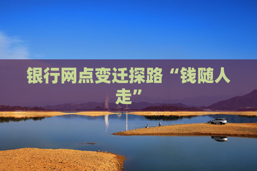 銀行網(wǎng)點變遷探路“錢隨人走”