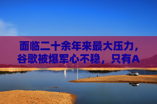 面臨二十余年來最大壓力，谷歌被爆軍心不穩(wěn)，只有AI部門士氣高漲