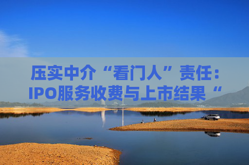 壓實(shí)中介“看門人”責(zé)任：IPO服務(wù)收費(fèi)與上市結(jié)果“脫鉤”  第1張
