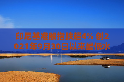 印尼基準股指跌超4% 創(chuàng)2021年9月30日以來最低水平  第1張