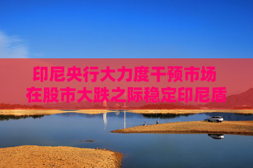 印尼央行大力度干預市場 在股市大跌之際穩(wěn)定印尼盾匯率  第1張