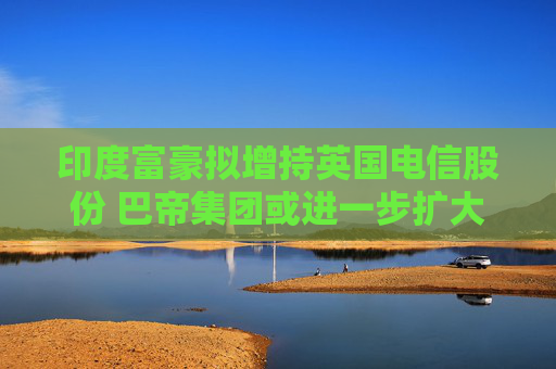 印度富豪擬增持英國電信股份 巴帝集團或進一步擴大控制權  第1張